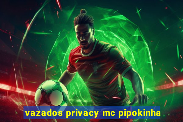 vazados privacy mc pipokinha